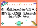湘中幼儿师范高等专科学校的招生人数和计划解读(湘中幼专招生计划)