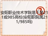 安阳职业技术学院是不是211或985高校(安阳职院属211/985吗)