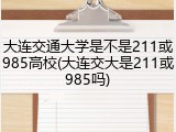 大连交通大学是不是211或985高校(大连交大是211或985吗)