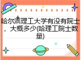 哈尔滨理工大学有没有院士，大概多少(哈理工院士数量)