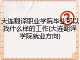 大连翻译职业学院毕业可以找什么样的工作(大连翻译学院就业方向)