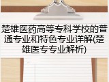 楚雄医药高等专科学校的普通专业和特色专业详解(楚雄医专专业解析)