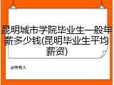 昆明城市学院毕业生一般年薪多少钱(昆明毕业生平均薪资)