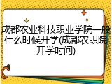 成都农业科技职业学院一般什么时候开学(成都农职院开学时间)