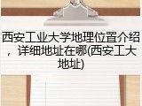 西安工业大学地理位置介绍，详细地址在哪(西安工大地址)