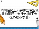 四川轻化工大学哪些专业就业前景好，为什么(川工大优势就业专业)