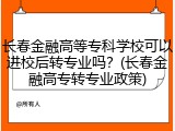 长春金融高等专科学校可以进校后转专业吗？(长春金融高专转专业政策)