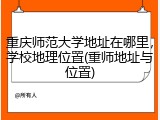 重庆师范大学地址在哪里，学校地理位置(重师地址与位置)