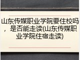 山东传媒职业学院要住校吗，是否能走读(山东传媒职业学院住宿走读)