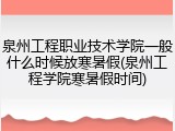 泉州工程职业技术学院一般什么时候放寒暑假(泉州工程学院寒暑假时间)