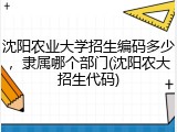 沈阳农业大学招生编码多少，隶属哪个部门(沈阳农大招生代码)
