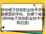郑州电子信息职业技术学院是哪里的学校，在哪个城市(郑州电子信息职业技术学院位置)