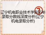 辽宁机电职业技术学院历年录取分数线深度分析(辽宁机电录取分析)