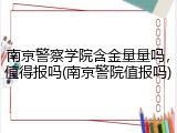 南京警察学院含金量量吗，值得报吗(南京警院值报吗)