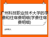 广州科技职业技术大学的学费和住宿费明细(学费住宿费明细)
