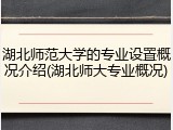 湖北师范大学的专业设置概况介绍(湖北师大专业概况)