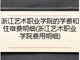 浙江艺术职业学院的学费和住宿费明细(浙江艺术职业学院费用明细)