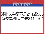 郑州大学是不是211或985高校(郑州大学是211吗？)