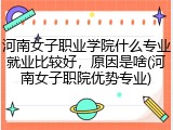 河南女子职业学院什么专业就业比较好，原因是啥(河南女子职院优势专业)