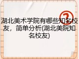 湖北美术学院有哪些知名校友，简单分析(湖北美院知名校友)