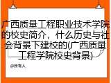 广西质量工程职业技术学院的校史简介，什么历史与社会背景下建校的(广西质量工程学院校史背景)