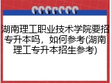 湖南理工职业技术学院要招专升本吗，如何参考(湖南理工专升本招生参考)