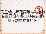 商丘幼儿师范高等专科学校专业开设有哪些,特色在哪(商丘幼专专业特色)