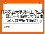 甘肃农业大学能自主招生吗，最近一年简章分析(甘肃农大自主招生简章)