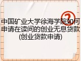 中国矿业大学徐海学院如何申请在读间的创业无息贷款(创业贷款申请)