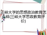 三峡大学的思想政治教育怎么样(三峡大学思政教育评价)
