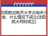 沈阳航空航天大学占地多少亩，什么情况下成立(沈阳航大何时成立)