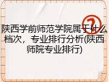 陕西学前师范学院属于什么档次，专业排行分析(陕西师院专业排行)