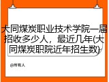 大同煤炭职业技术学院一届招收多少人，最近几年(大同煤炭职院近年招生数)
