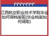 江西航空职业技术学院毕业如何调档案呢(毕业档案如何调取)