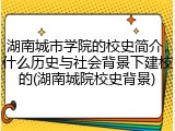 湖南城市学院的校史简介，什么历史与社会背景下建校的(湖南城院校史背景)