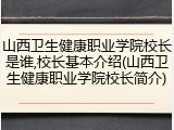 山西卫生健康职业学院校长是谁,校长基本介绍(山西卫生健康职业学院校长简介)