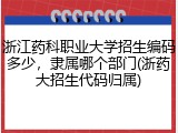 浙江药科职业大学招生编码多少，隶属哪个部门(浙药大招生代码归属)