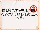 咸阳师范学院有几个校区,有多少人(咸阳师院校区及人数)