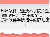 郑州软件职业技术学院招生编码多少，隶属哪个部门(郑州软件学院招生编码归属)