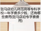 驻马店幼儿师范高等专科学校一年学费多少钱，还有哪些费用(驻马店幼专学费费用)