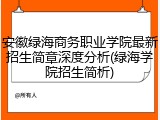 安徽绿海商务职业学院最新招生简章深度分析(绿海学院招生简析)