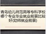 青岛幼儿师范高等专科学校哪个专业毕业就业前景比较好(幼师就业前景)