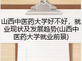 山西中医药大学好不好，就业现状及发展趋势(山西中医药大学就业前景)