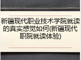 新疆现代职业技术学院就读的真实感觉如何(新疆现代职院就读体验)
