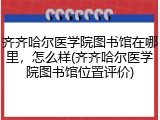 齐齐哈尔医学院图书馆在哪里，怎么样(齐齐哈尔医学院图书馆位置评价)