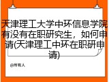天津理工大学中环信息学院有没有在职研究生，如何申请(天津理工中环在职研申请)