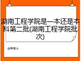 湖南工程学院是一本还是本科第二批(湖南工程学院批次)