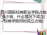四川国际标榜职业学院占地多少亩，什么情况下成立(标榜学院何时成立占地)