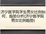济宁医学院学生男女比例如何，趋势分析(济宁医学院男女比例趋势)