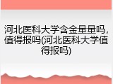 河北医科大学含金量量吗，值得报吗(河北医科大学值得报吗)